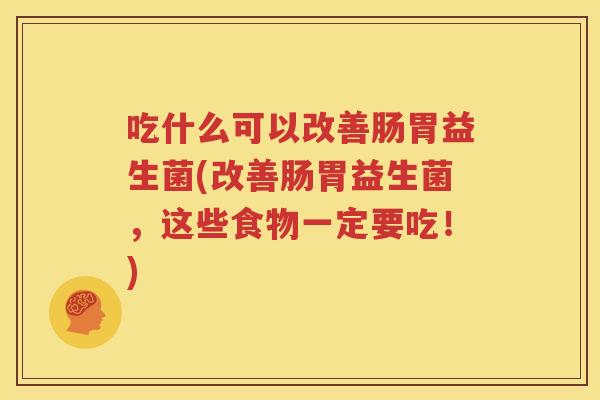 吃什么可以改善肠胃益生菌(改善肠胃益生菌，这些食物一定要吃！)