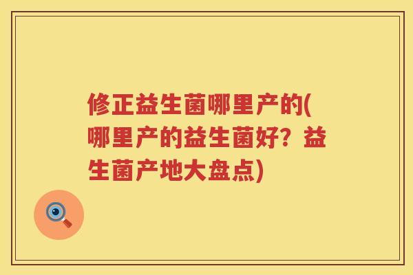 修正益生菌哪里产的(哪里产的益生菌好？益生菌产地大盘点)