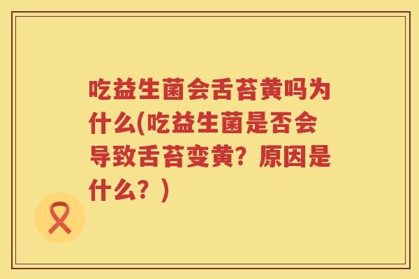 吃益生菌会舌苔黄吗为什么(吃益生菌是否会导致舌苔变黄？原因是什么？)