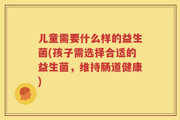 儿童需要什么样的益生菌(孩子需选择合适的益生菌，维持肠道健康)