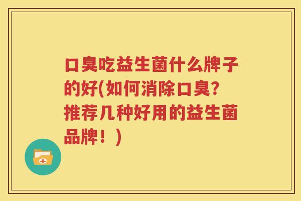 口臭吃益生菌什么牌子的好(如何消除口臭？推荐几种好用的益生菌品牌！)
