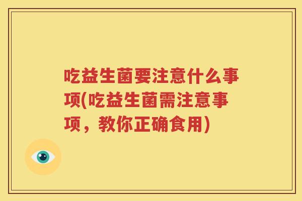 吃益生菌要注意什么事项(吃益生菌需注意事项，教你正确食用)