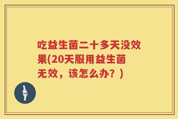 吃益生菌二十多天没效果(20天服用益生菌无效，该怎么办？)