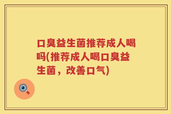 口臭益生菌推荐成人喝吗(推荐成人喝口臭益生菌，改善口气)