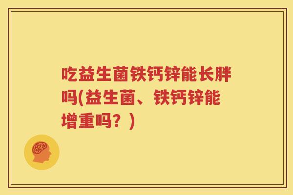 吃益生菌铁钙锌能长胖吗(益生菌、铁钙锌能增重吗？)