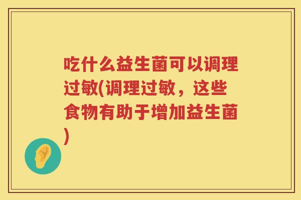 吃什么益生菌可以调理过敏(调理过敏，这些食物有助于增加益生菌)