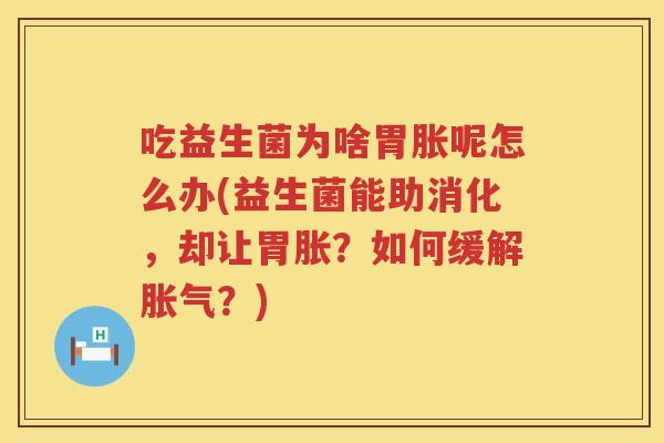 吃益生菌为啥胃胀呢怎么办(益生菌能助消化，却让胃胀？如何缓解胀气？)