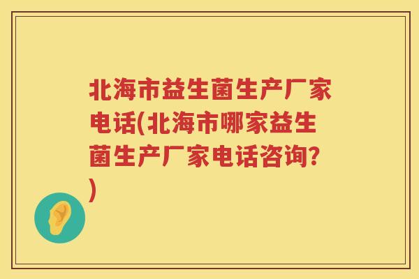 北海市益生菌生产厂家电话(北海市哪家益生菌生产厂家电话咨询？)