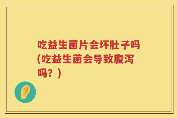 吃益生菌片会坏肚子吗(吃益生菌会导致腹泻吗？)