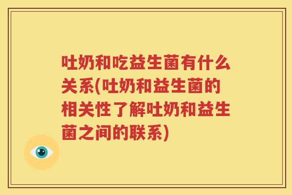 吐奶和吃益生菌有什么关系(吐奶和益生菌的相关性了解吐奶和益生菌之间的联系)