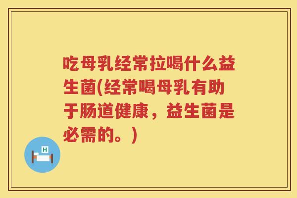吃母乳经常拉喝什么益生菌(经常喝母乳有助于肠道健康，益生菌是必需的。)