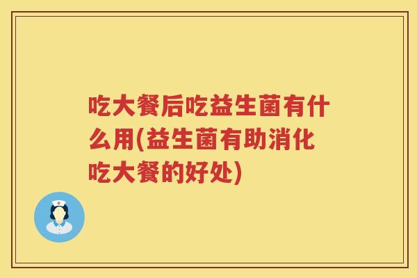 吃大餐后吃益生菌有什么用(益生菌有助消化吃大餐的好处)