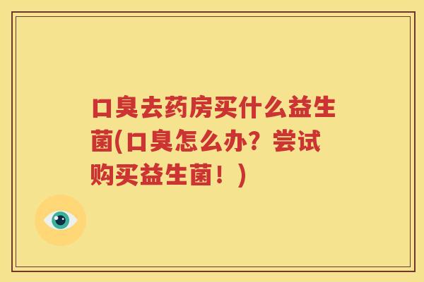 口臭去药房买什么益生菌(口臭怎么办？尝试购买益生菌！)