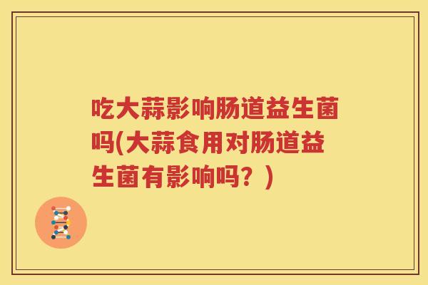 吃大蒜影响肠道益生菌吗(大蒜食用对肠道益生菌有影响吗？)