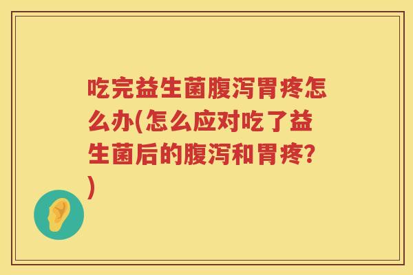 吃完益生菌腹泻胃疼怎么办(怎么应对吃了益生菌后的腹泻和胃疼？)