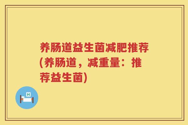 养肠道益生菌减肥推荐(养肠道，减重量：推荐益生菌)