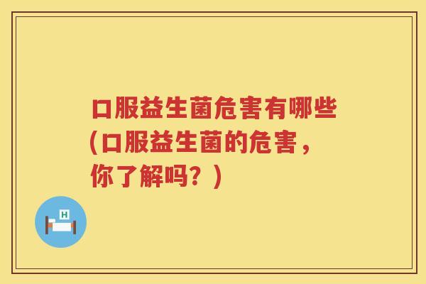 口服益生菌危害有哪些(口服益生菌的危害，你了解吗？)