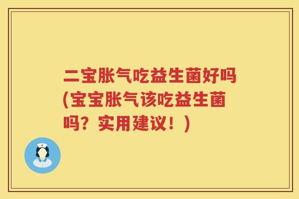 二宝胀气吃益生菌好吗(宝宝胀气该吃益生菌吗？实用建议！)