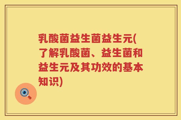 乳酸菌益生菌益生元(了解乳酸菌、益生菌和益生元及其功效的基本知识)