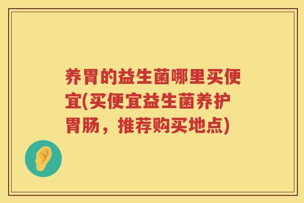 养胃的益生菌哪里买便宜(买便宜益生菌养护胃肠，推荐购买地点)