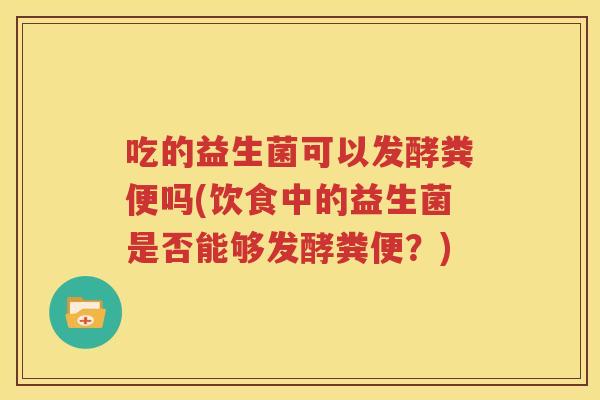 吃的益生菌可以发酵粪便吗(饮食中的益生菌是否能够发酵粪便？)