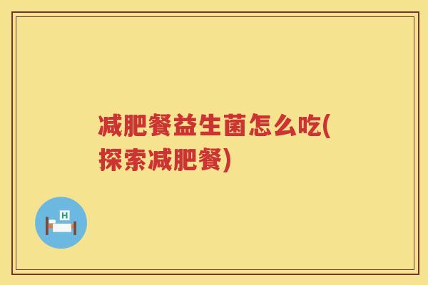 减肥餐益生菌怎么吃(探索减肥餐)