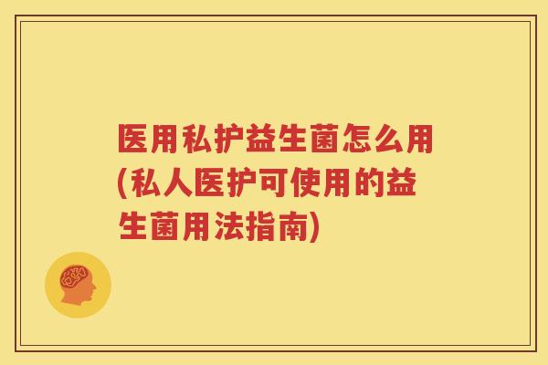 医用私护益生菌怎么用(私人医护可使用的益生菌用法指南)