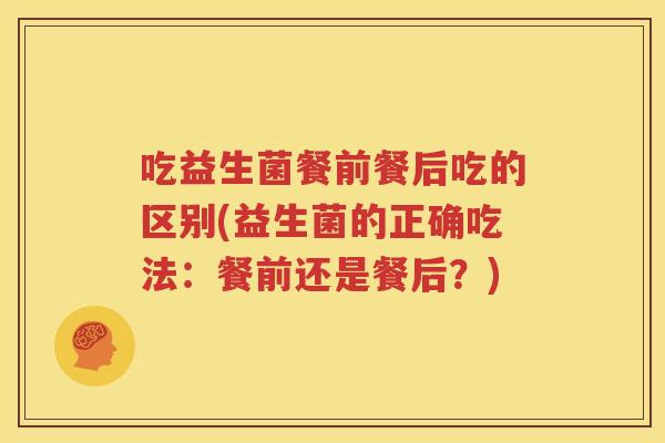 吃益生菌餐前餐后吃的区别(益生菌的正确吃法：餐前还是餐后？)