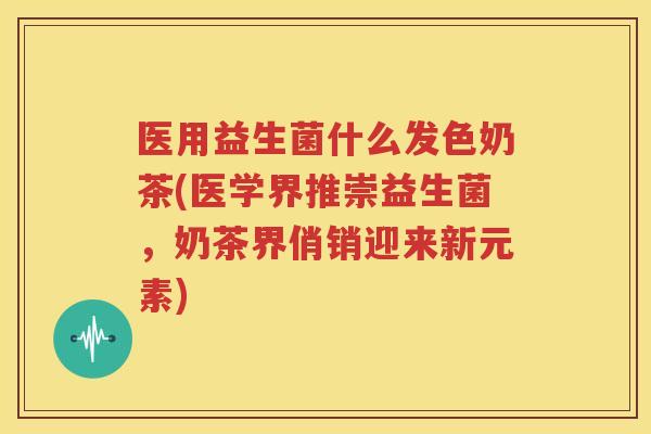 医用益生菌什么发色奶茶(医学界推崇益生菌，奶茶界俏销迎来新元素)