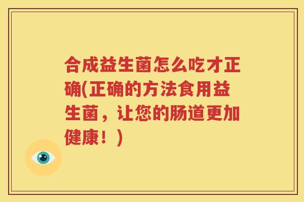 合成益生菌怎么吃才正确(正确的方法食用益生菌，让您的肠道更加健康！)