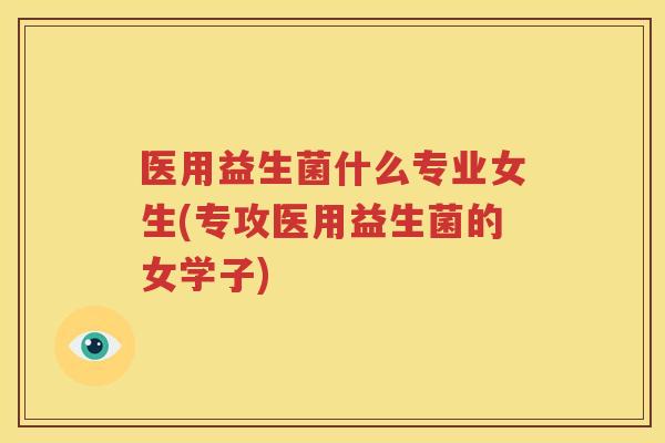 医用益生菌什么专业女生(专攻医用益生菌的女学子)