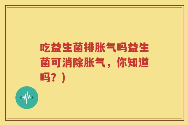 吃益生菌排胀气吗益生菌可消除胀气，你知道吗？)