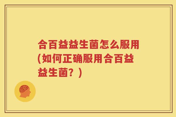 合百益益生菌怎么服用(如何正确服用合百益益生菌？)
