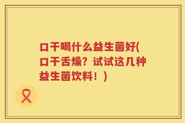 口干喝什么益生菌好(口干舌燥？试试这几种益生菌饮料！)