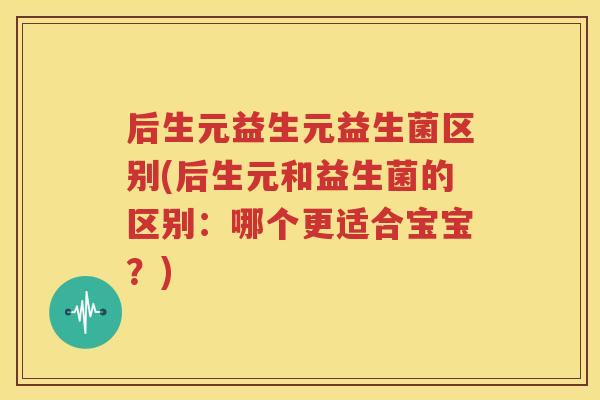 后生元益生元益生菌区别(后生元和益生菌的区别：哪个更适合宝宝？)