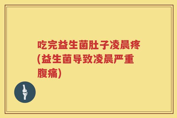 吃完益生菌肚子凌晨疼(益生菌导致凌晨严重腹痛)