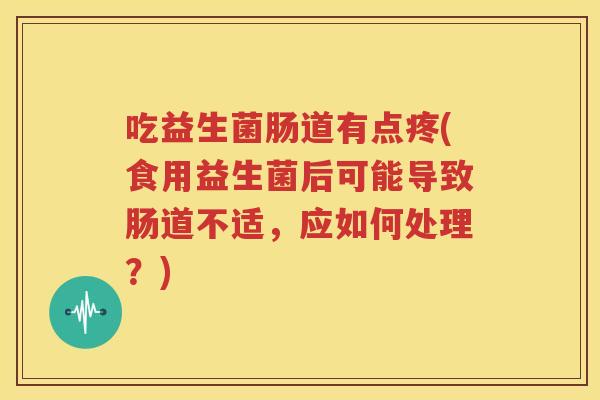 吃益生菌肠道有点疼(食用益生菌后可能导致肠道不适，应如何处理？)