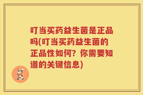 叮当买药益生菌是正品吗(叮当买药益生菌的正品性如何？你需要知道的关键信息)