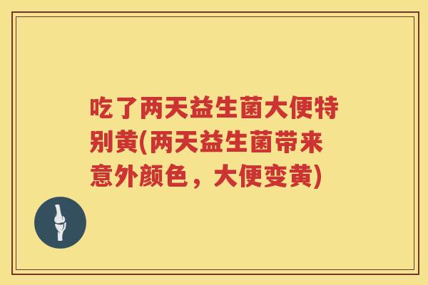 吃了两天益生菌大便特别黄(两天益生菌带来意外颜色，大便变黄)