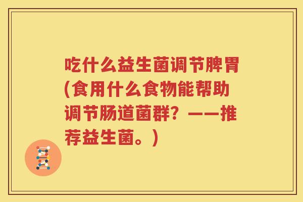 吃什么益生菌调节脾胃(食用什么食物能帮助调节肠道菌群？——推荐益生菌。)