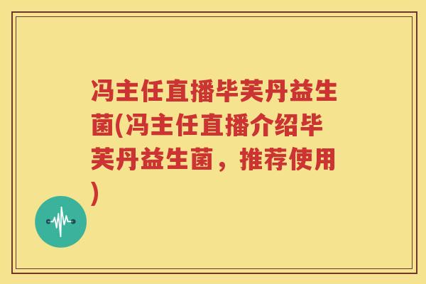 冯主任直播毕芙丹益生菌(冯主任直播介绍毕芙丹益生菌，推荐使用)