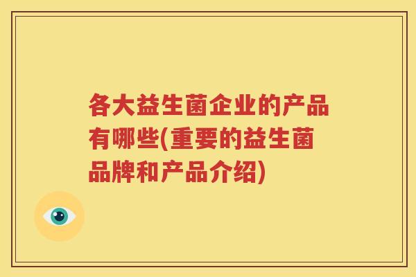 各大益生菌企业的产品有哪些(重要的益生菌品牌和产品介绍)