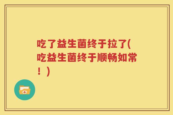 吃了益生菌终于拉了(吃益生菌终于顺畅如常！)