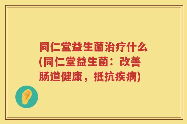 同仁堂益生菌治疗什么(同仁堂益生菌：改善肠道健康，抵抗疾病)