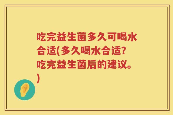吃完益生菌多久可喝水合适(多久喝水合适？吃完益生菌后的建议。)