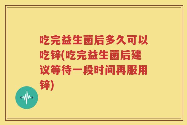 吃完益生菌后多久可以吃锌(吃完益生菌后建议等待一段时间再服用锌)