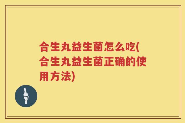 合生丸益生菌怎么吃(合生丸益生菌正确的使用方法)
