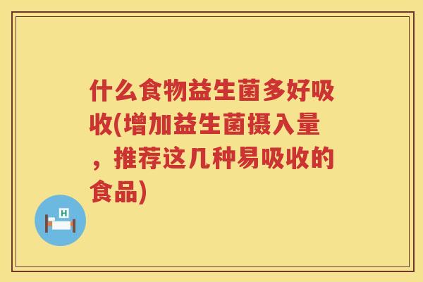 什么食物益生菌多好吸收(增加益生菌摄入量，推荐这几种易吸收的食品)
