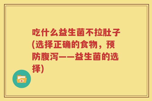 吃什么益生菌不拉肚子(选择正确的食物，预防腹泻——益生菌的选择)