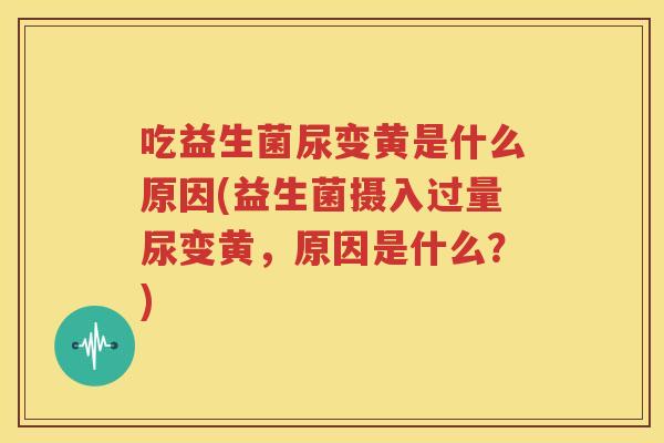 吃益生菌尿变黄是什么原因(益生菌摄入过量尿变黄，原因是什么？)